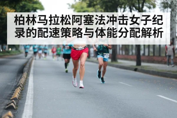 柏林马拉松阿塞法冲击女子纪录的配速策略与体能分配解析